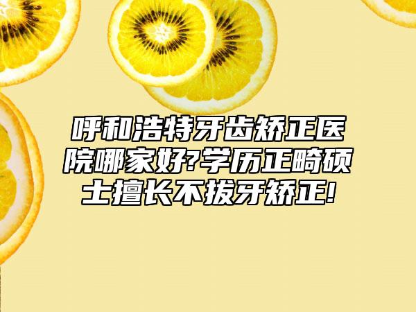 呼和浩特牙齿矫正医院哪家好?学历正畸硕士擅长不拔牙矫正!