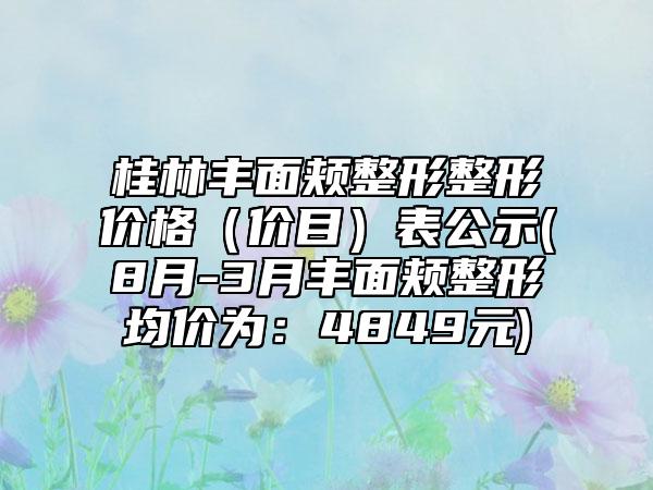 桂林丰面颊整形整形价格（价目）表公示(8月-3月丰面颊整形均价为：4849元)