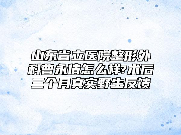 山东省立医院整形外科曹永倩怎么样?术后三个月真实野生反馈