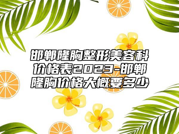 邯郸隆胸整形美容科价格表2023-邯郸隆胸价格大概要多少