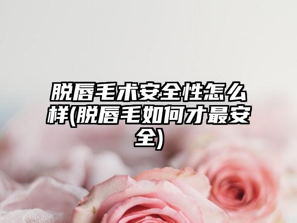 脱唇毛术安全性怎么样(脱唇毛如何才最安全)