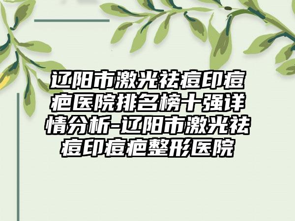 辽阳市激光祛痘印痘疤医院排名榜十强详情分析-辽阳市激光祛痘印痘疤整形医院