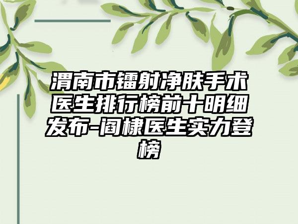 渭南市镭射净肤手术医生排行榜前十明细发布-阎棣医生实力登榜