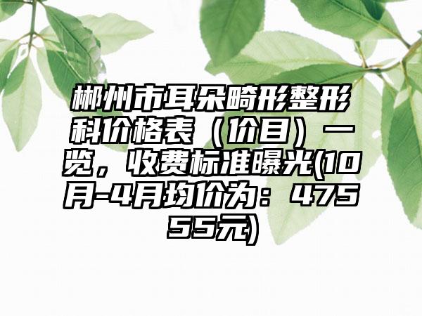 郴州市耳朵畸形整形科价格表（价目）一览，收费标准曝光(10月-4月均价为：47555元)