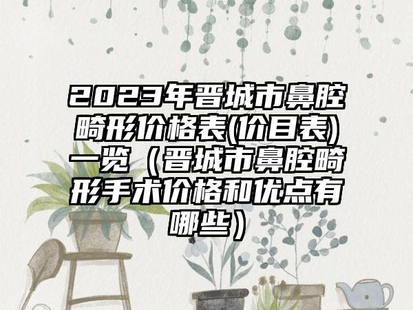 2023年晋城市鼻腔畸形价格表(价目表)一览（晋城市鼻腔畸形手术价格和优点有哪些）