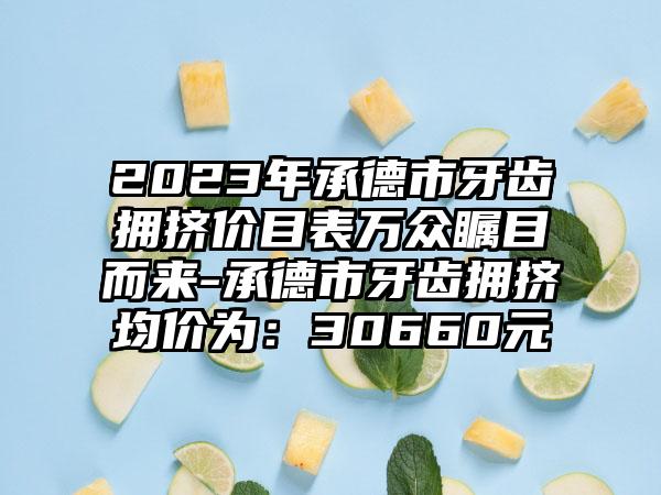 2023年承德市牙齿拥挤价目表万众瞩目而来-承德市牙齿拥挤均价为：30660元