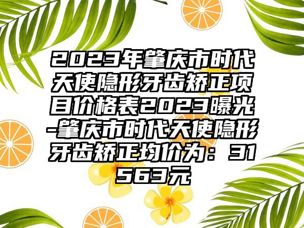 2023年肇庆市时代天使隐形牙齿矫正项目价格表2023曝光-肇庆市时代天使隐形牙齿矫正均价为：31563元