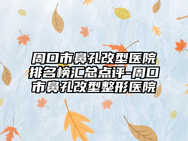 周口市鼻孔改型医院排名榜汇总点评-周口市鼻孔改型整形医院