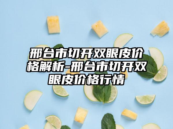 邢台市切开双眼皮价格解析-邢台市切开双眼皮价格行情