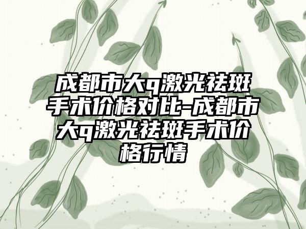 成都市大q激光祛斑手术价格对比-成都市大q激光祛斑手术价格行情