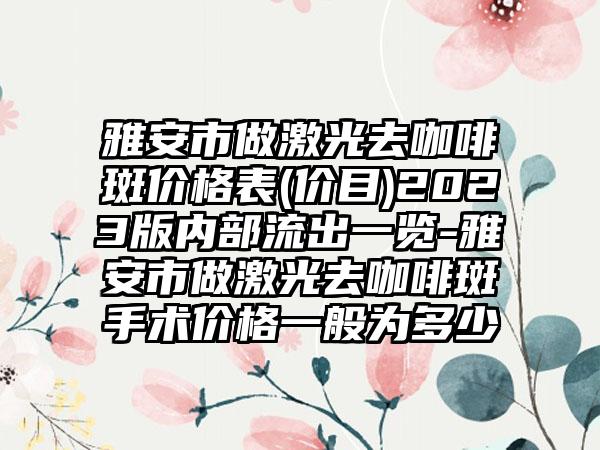 雅安市做激光去咖啡斑价格表(价目)2023版内部流出一览-雅安市做激光去咖啡斑手术价格一般为多少