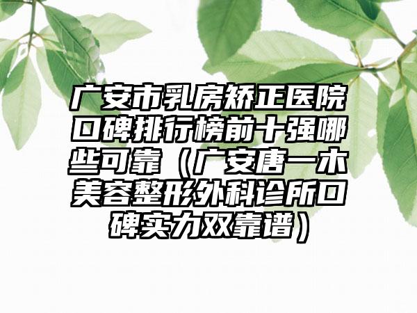 广安市乳房矫正医院口碑排行榜前十强哪些可靠（广安唐一木美容整形外科诊所口碑实力双靠谱）