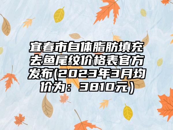 宜春市自体脂肪填充去鱼尾纹价格表官方发布(2023年3月均价为：3810元）