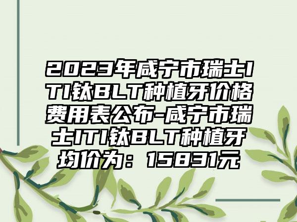 2023年咸宁市瑞士ITI钛BLT种植牙价格费用表公布-咸宁市瑞士ITI钛BLT种植牙均价为：15831元