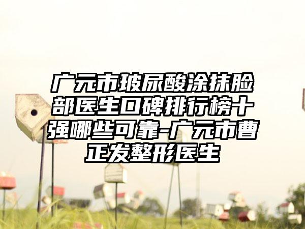 广元市玻尿酸涂抹脸部医生口碑排行榜十强哪些可靠-广元市曹正发整形医生