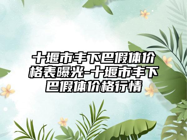 十堰市丰下巴假体价格表曝光-十堰市丰下巴假体价格行情