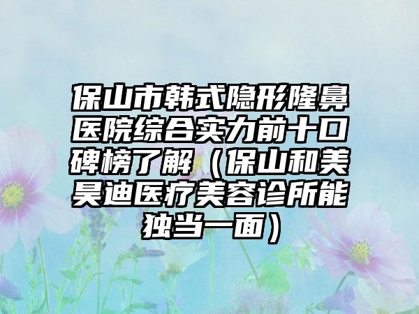 保山市韩式隐形隆鼻医院综合实力前十口碑榜了解（保山和美昊迪医疗美容诊所能独当一面）