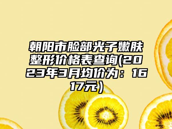 朝阳市脸部光子嫩肤整形价格表查询(2023年3月均价为：1617元）