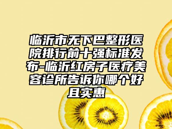 临沂市无下巴整形医院排行前十强标准发布-临沂红房子医疗美容诊所告诉你哪个好且实惠