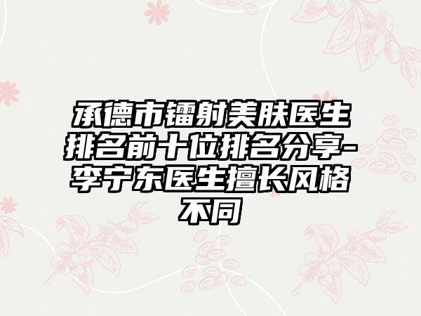 承德市镭射美肤医生排名前十位排名分享-李宁东医生擅长风格不同