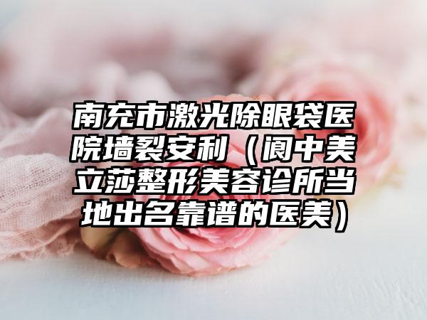 南充市激光除眼袋医院墙裂安利（阆中美立莎整形美容诊所当地出名靠谱的医美）