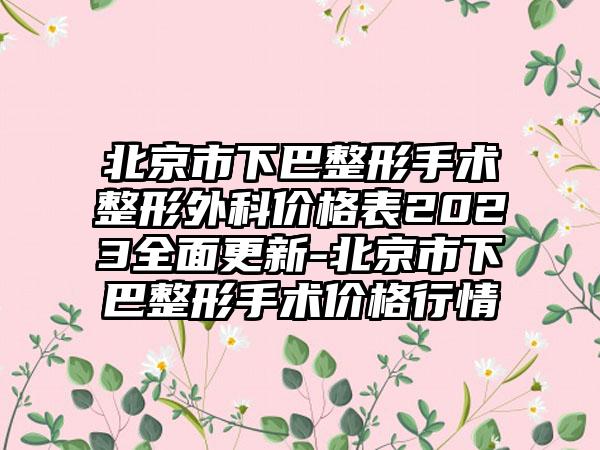 北京市下巴整形手术整形外科价格表2023全面更新-北京市下巴整形手术价格行情