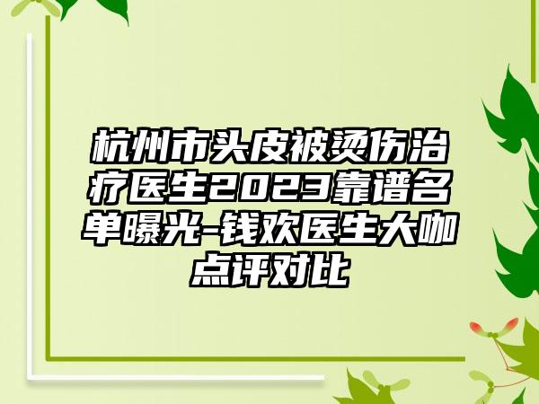 杭州市头皮被烫伤治疗医生2023靠谱名单曝光-钱欢医生大咖点评对比