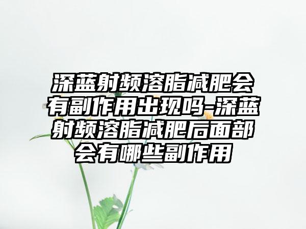 深蓝射频溶脂减肥会有副作用出现吗-深蓝射频溶脂减肥后面部会有哪些副作用