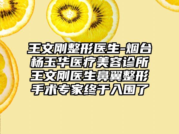 王文刚整形医生-烟台杨玉华医疗美容诊所王文刚医生鼻翼整形手术专家终于入围了