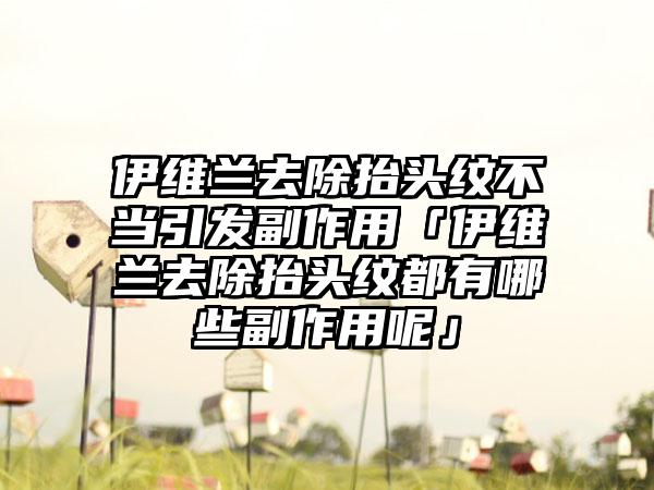 伊维兰去除抬头纹不当引发副作用「伊维兰去除抬头纹都有哪些副作用呢」