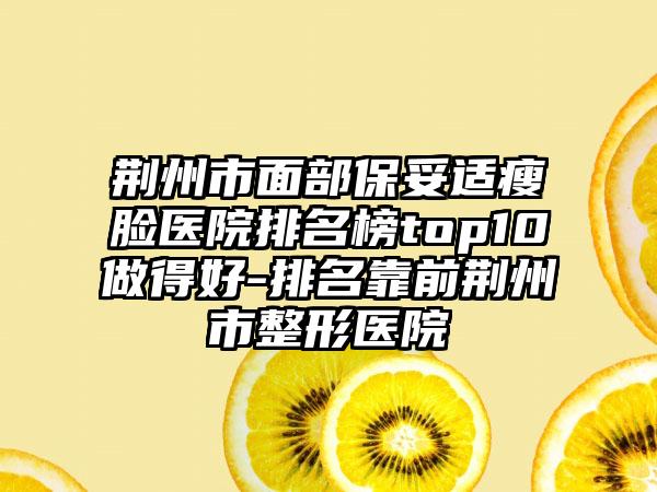 荆州市面部保妥适瘦脸医院排名榜top10做得好-排名靠前荆州市整形医院