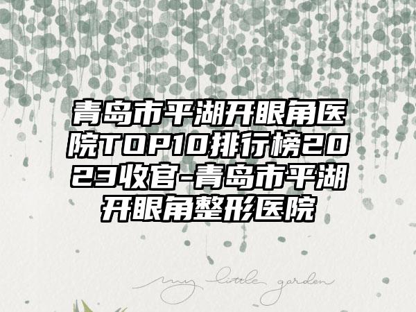 青岛市平湖开眼角医院TOP10排行榜2023收官-青岛市平湖开眼角整形医院