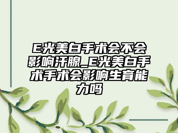 E光美白手术会不会影响汗腺_E光美白手术手术会影响生育能力吗