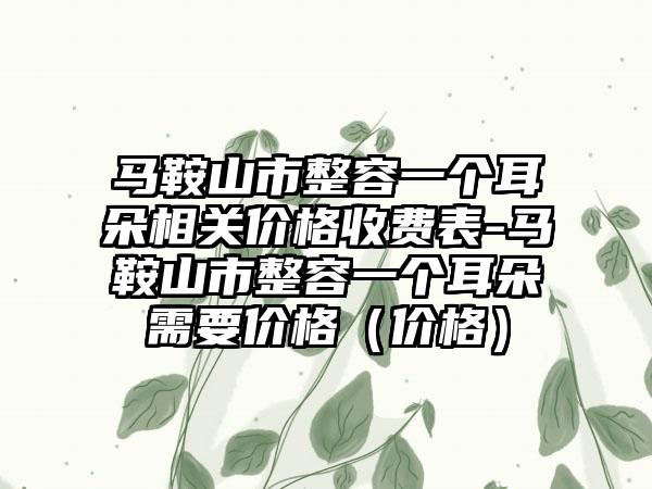 马鞍山市整容一个耳朵相关价格收费表-马鞍山市整容一个耳朵需要价格（价格）