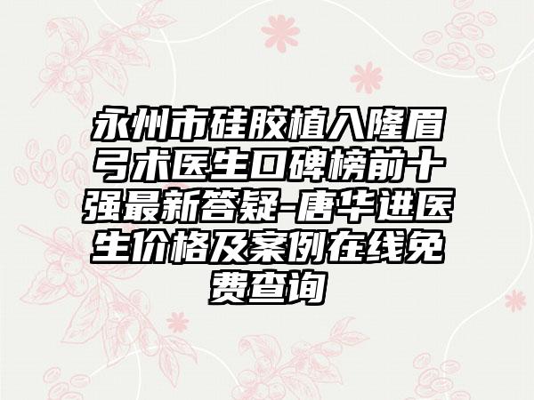 永州市硅胶植入隆眉弓术医生口碑榜前十强最新答疑-唐华进医生价格及案例在线免费查询