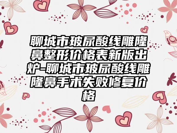 聊城市玻尿酸线雕隆鼻整形价格表新版出炉-聊城市玻尿酸线雕隆鼻手术失败修复价格