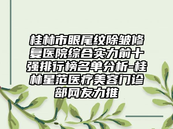 桂林市眼尾纹除皱修复医院综合实力前十强排行榜名单分析-桂林星范医疗美容门诊部网友力推