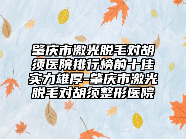 肇庆市激光脱毛对胡须医院排行榜前十佳实力雄厚-肇庆市激光脱毛对胡须整形医院