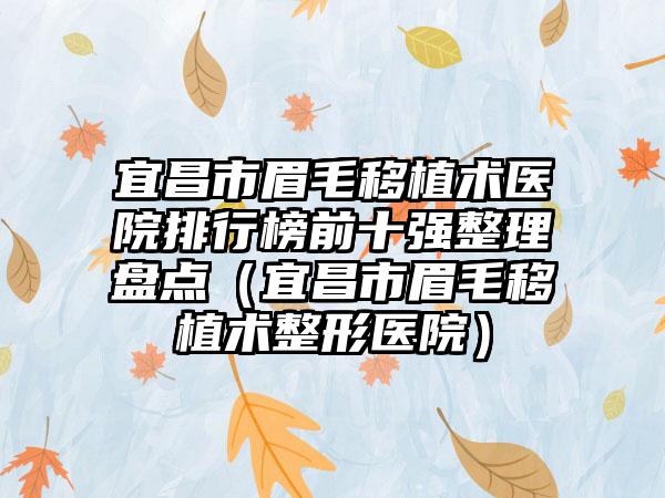 宜昌市眉毛移植术医院排行榜前十强整理盘点（宜昌市眉毛移植术整形医院）