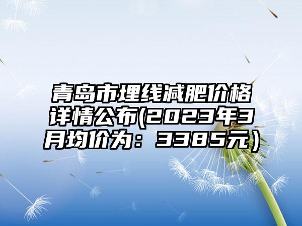 青岛市埋线减肥价格详情公布(2023年3月均价为：3385元）