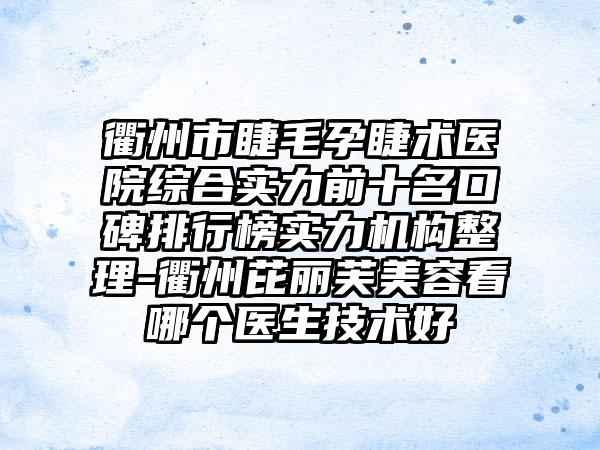 衢州市睫毛孕睫术医院综合实力前十名口碑排行榜实力机构整理-衢州芘丽芙美容看哪个医生技术好