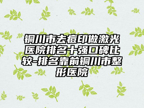 铜川市去痘印做激光医院排名十强口碑比较-排名靠前铜川市整形医院