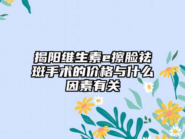 揭阳维生素e擦脸祛斑手术的价格与什么因素有关