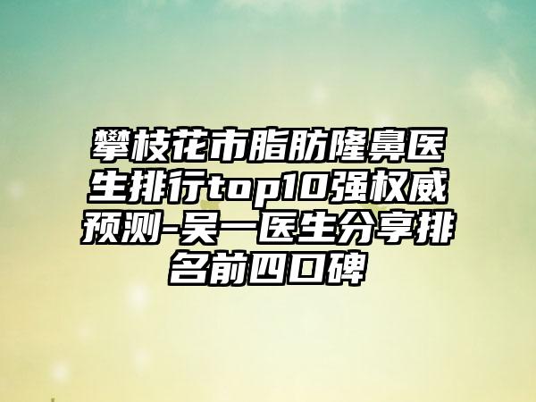 攀枝花市脂肪隆鼻医生排行top10强权威预测-吴一医生分享排名前四口碑