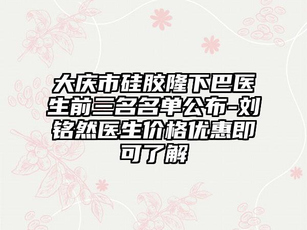 大庆市硅胶隆下巴医生前三名名单公布-刘铭然医生价格优惠即可了解