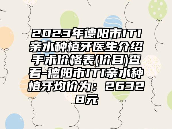 2023年德阳市ITI亲水种植牙医生介绍手术价格表(价目)查看-德阳市ITI亲水种植牙均价为：26328元