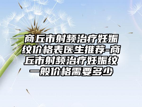 商丘市射频治疗妊娠纹价格表医生推荐-商丘市射频治疗妊娠纹一般价格需要多少