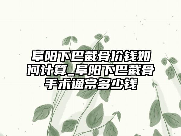 阜阳下巴截骨价钱如何计算_阜阳下巴截骨手术通常多少钱