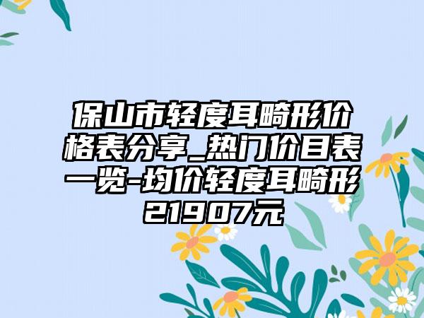 保山市轻度耳畸形价格表分享_热门价目表一览-均价轻度耳畸形21907元