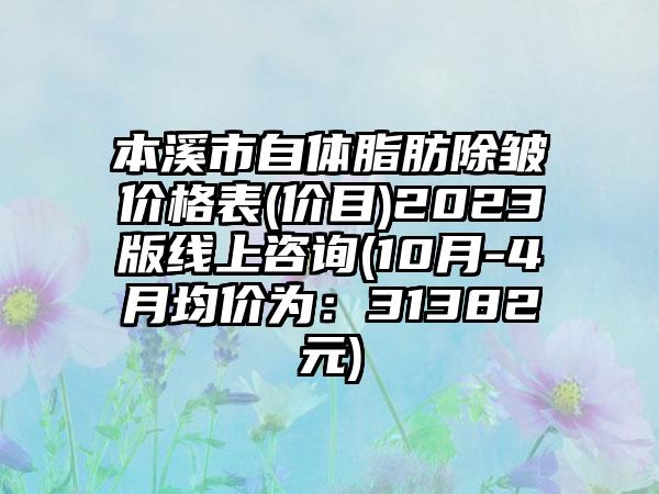 本溪市自体脂肪除皱价格表(价目)2023版线上咨询(10月-4月均价为：31382元)